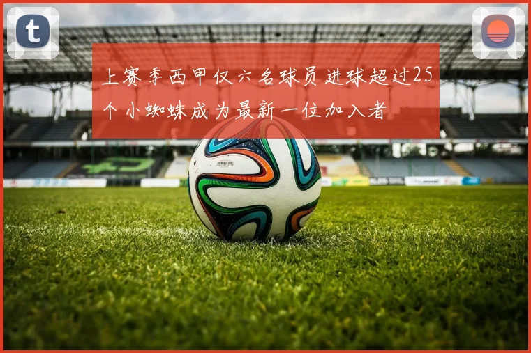 上赛季西甲仅六名球员进球超过25个小蜘蛛成为最新一位加入者
