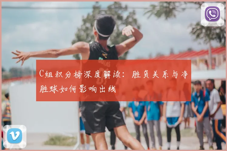 C组积分榜深度解读：胜负关系与净胜球如何影响出线