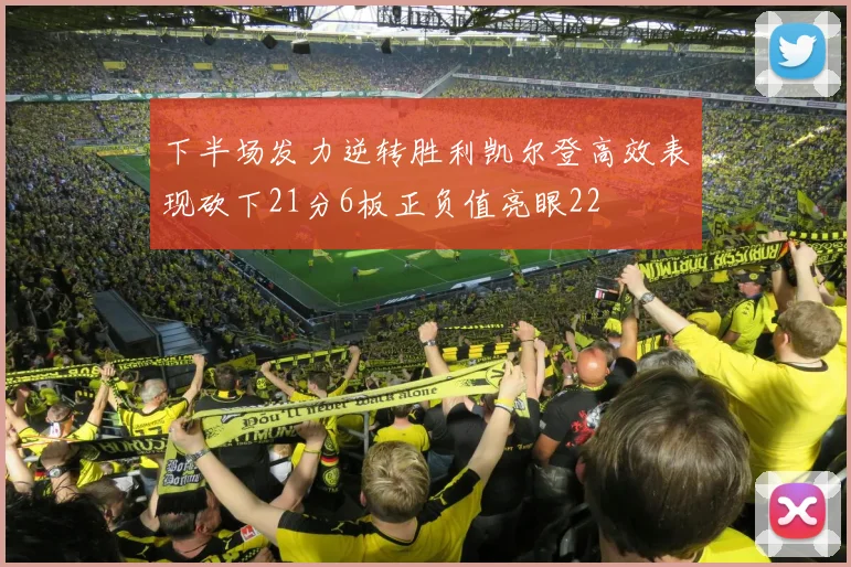 下半场发力逆转胜利凯尔登高效表现砍下21分6板正负值亮眼22
