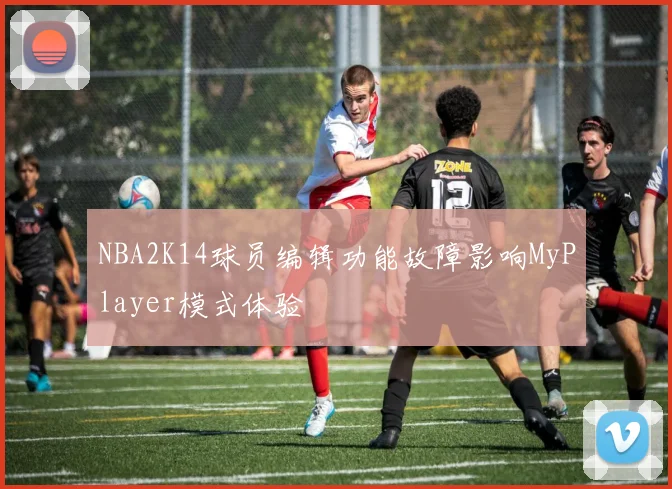 NBA2K14球员编辑功能故障影响MyPlayer模式体验