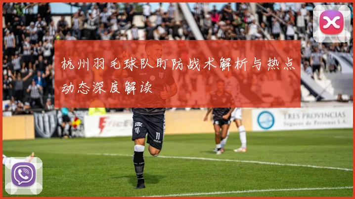 杭州羽毛球队盯防战术解析与热点动态深度解读