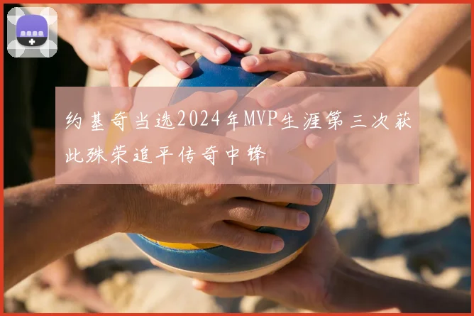 约基奇当选2024年MVP生涯第三次获此殊荣追平传奇中锋