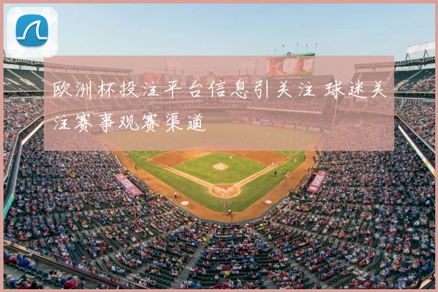 欧洲杯投注平台信息引关注 球迷关注赛事观赛渠道