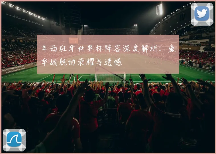 年西班牙世界杯阵容深度解析:豪华战舰的荣耀与遗憾