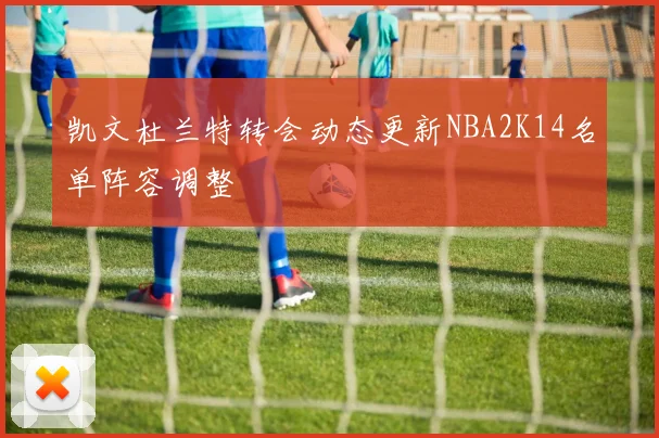 凯文杜兰特转会动态更新NBA2K14名单阵容调整