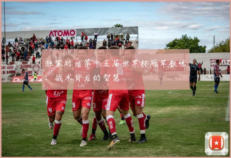 独家对话第十五届世界杯冠军教练:战术背后的智慧