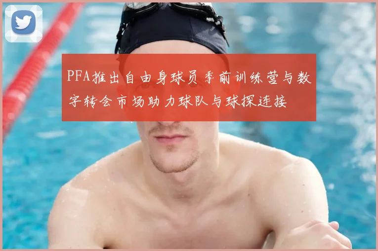 PFA推出自由身球员季前训练营与数字转会市场助力球队与球探连接