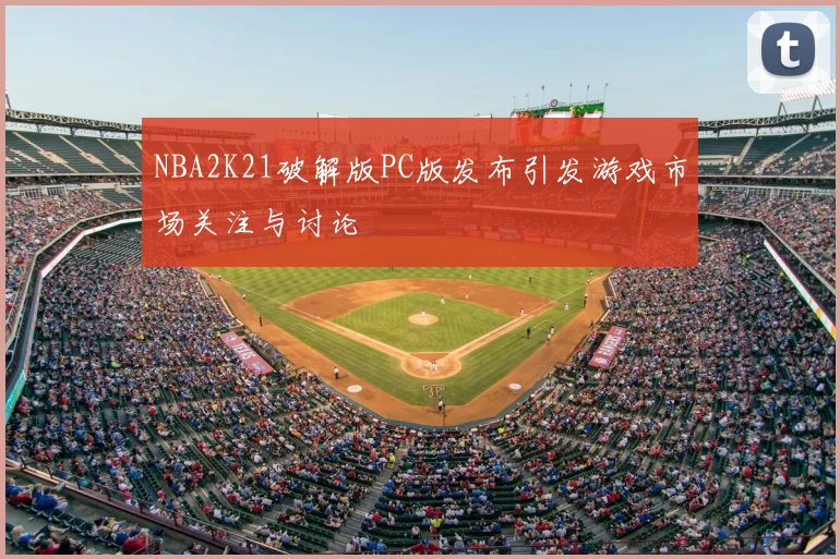 NBA2K21破解版PC版发布引发游戏市场关注与讨论