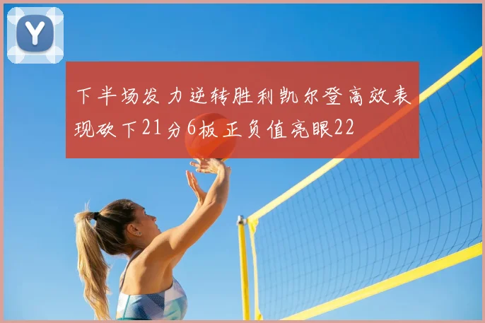 下半场发力逆转胜利凯尔登高效表现砍下21分6板正负值亮眼22