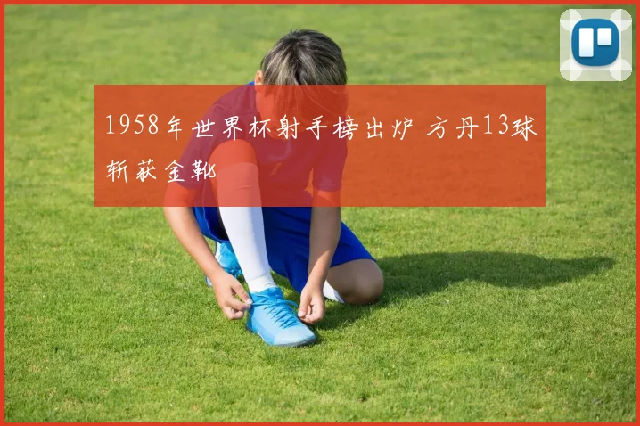 1958年世界杯射手榜出炉 方丹13球斩获金靴