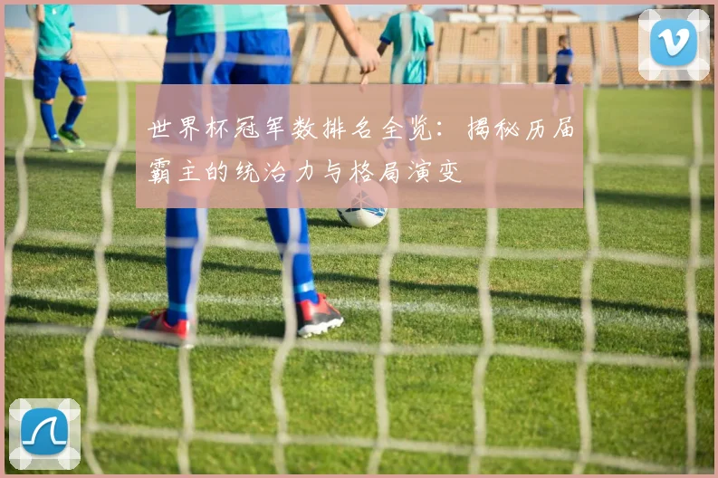 世界杯冠军数排名全览：揭秘历届霸主的统治力与格局演变