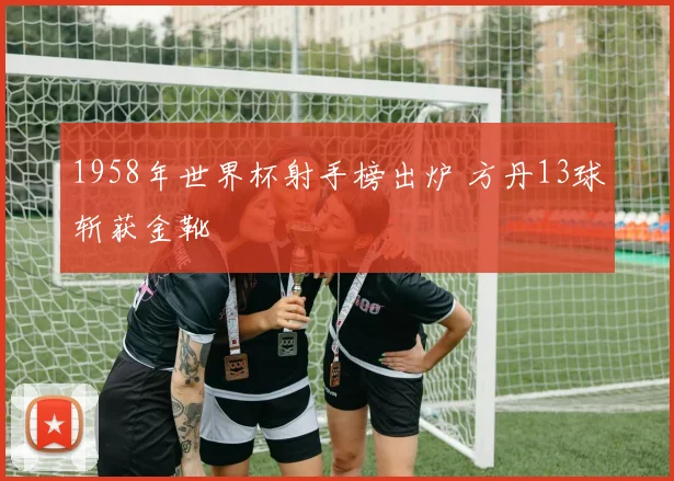 1958年世界杯射手榜出炉 方丹13球斩获金靴