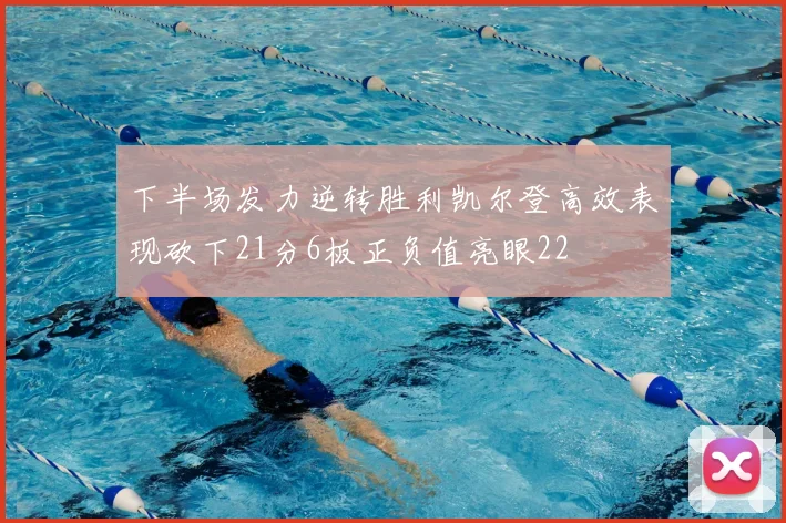 下半场发力逆转胜利凯尔登高效表现砍下21分6板正负值亮眼22