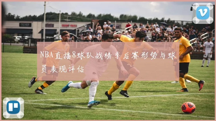 NBA直播8球队战绩季后赛形势与球员表现评估